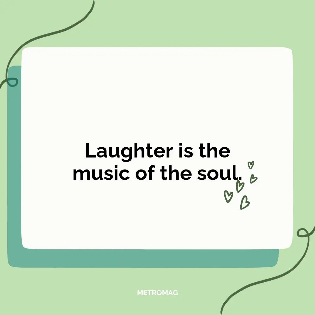 Laughter is the music of the soul.