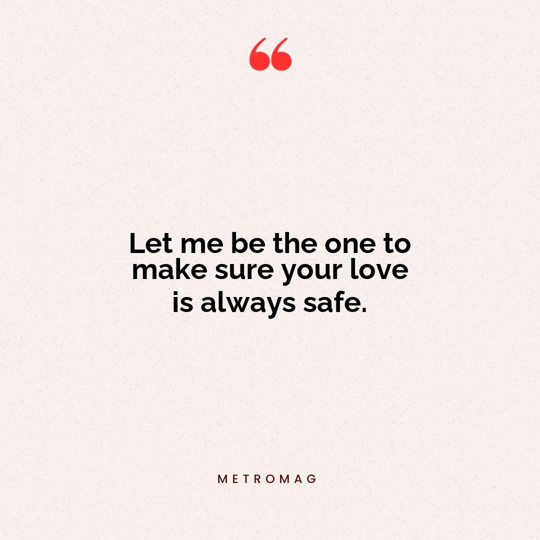 Let me be the one to make sure your love is always safe.