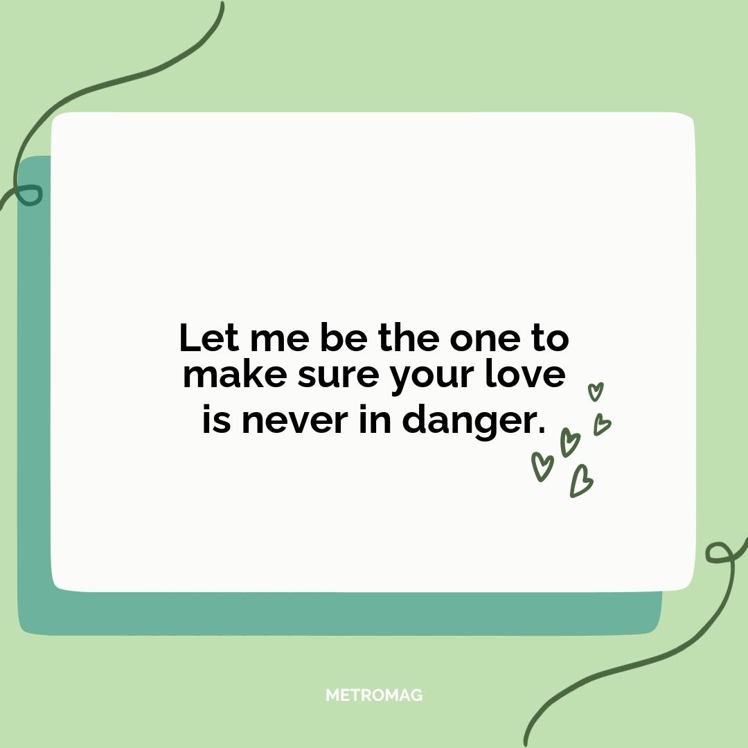Let me be the one to make sure your love is never in danger.