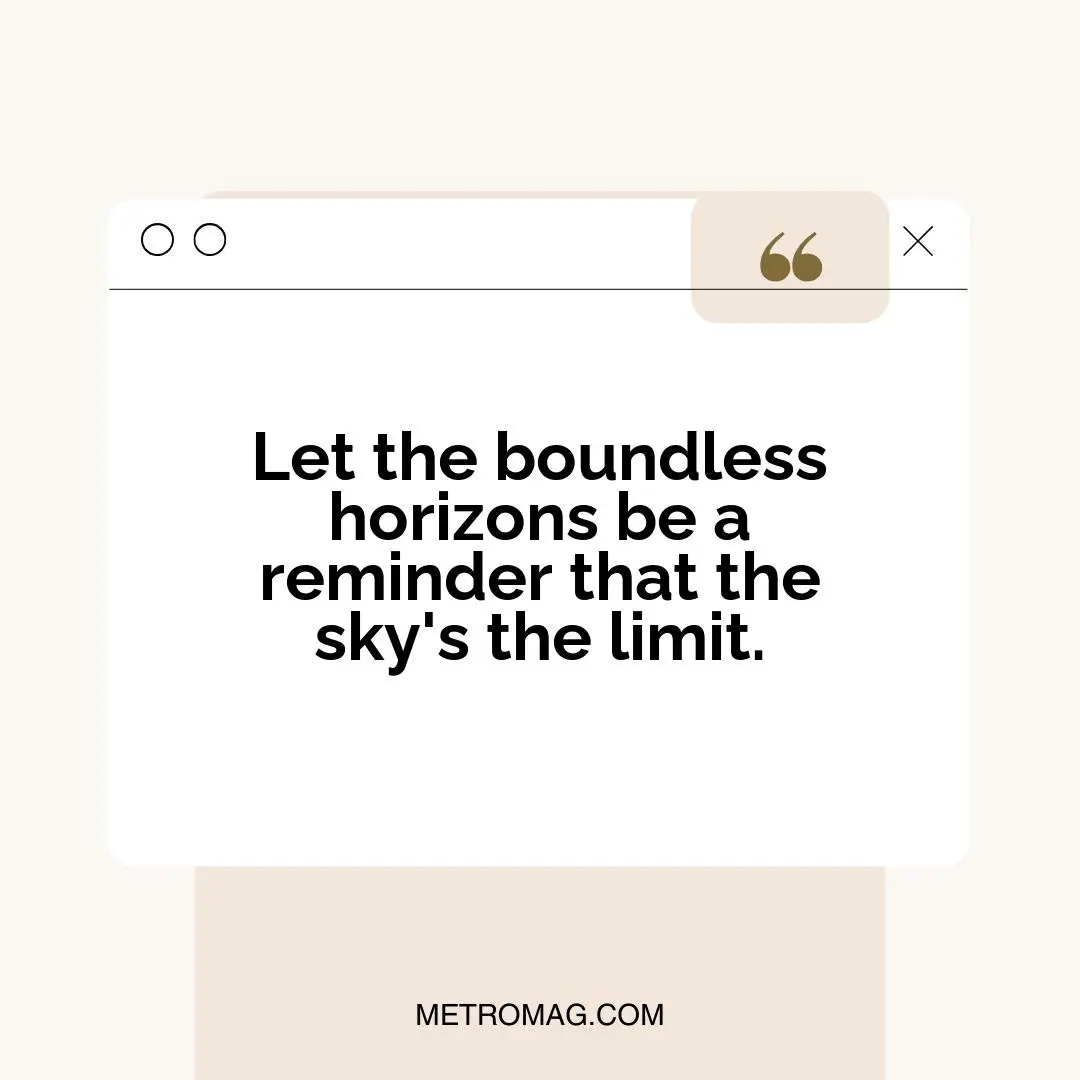 Let the boundless horizons be a reminder that the sky's the limit.