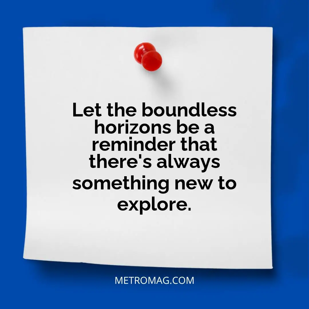 Let the boundless horizons be a reminder that there's always something new to explore.