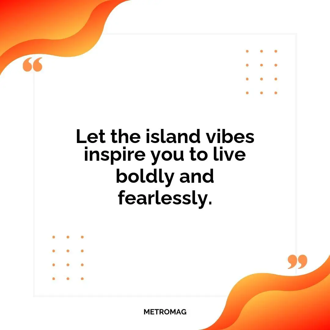 Let the island vibes inspire you to live boldly and fearlessly.