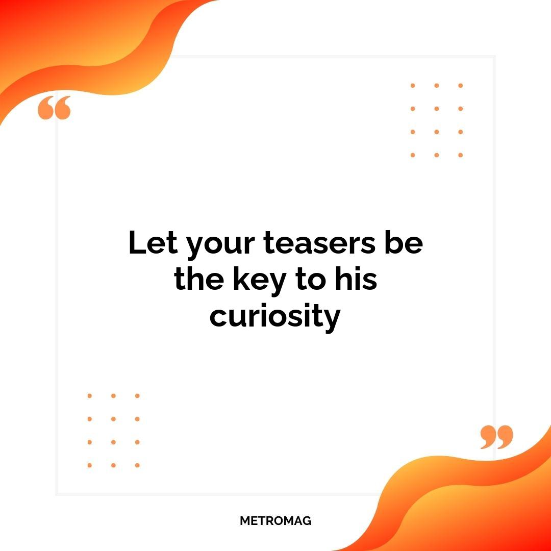 Let your teasers be the key to his curiosity