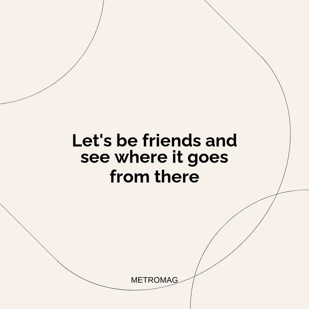 Let's be friends and see where it goes from there