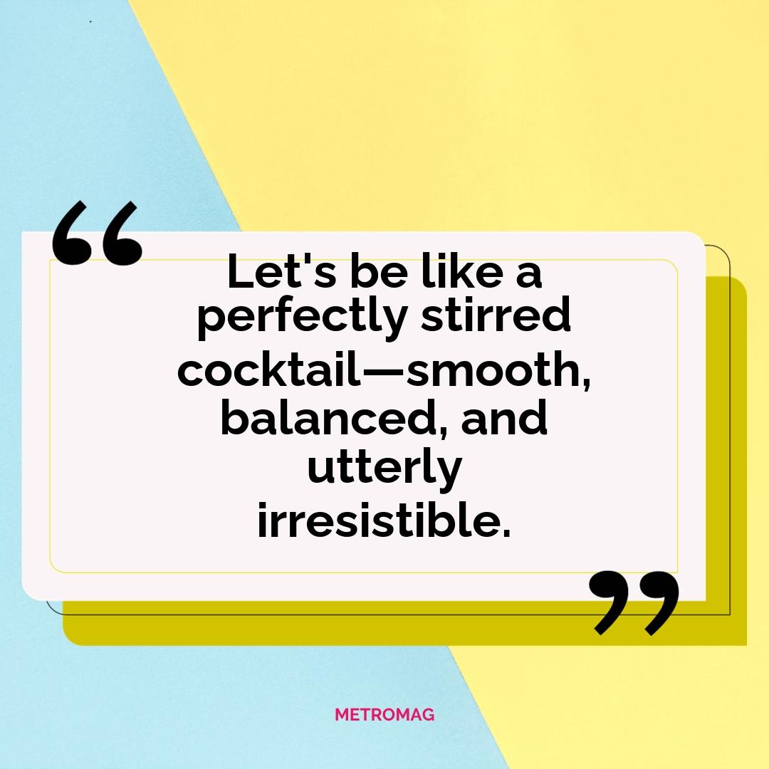 Let's be like a perfectly stirred cocktail—smooth, balanced, and utterly irresistible.