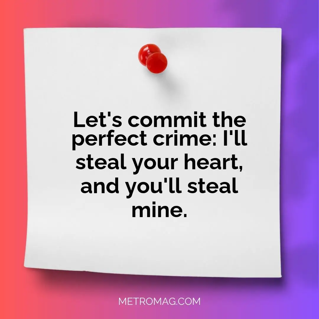 Let's commit the perfect crime: I'll steal your heart, and you'll steal mine.