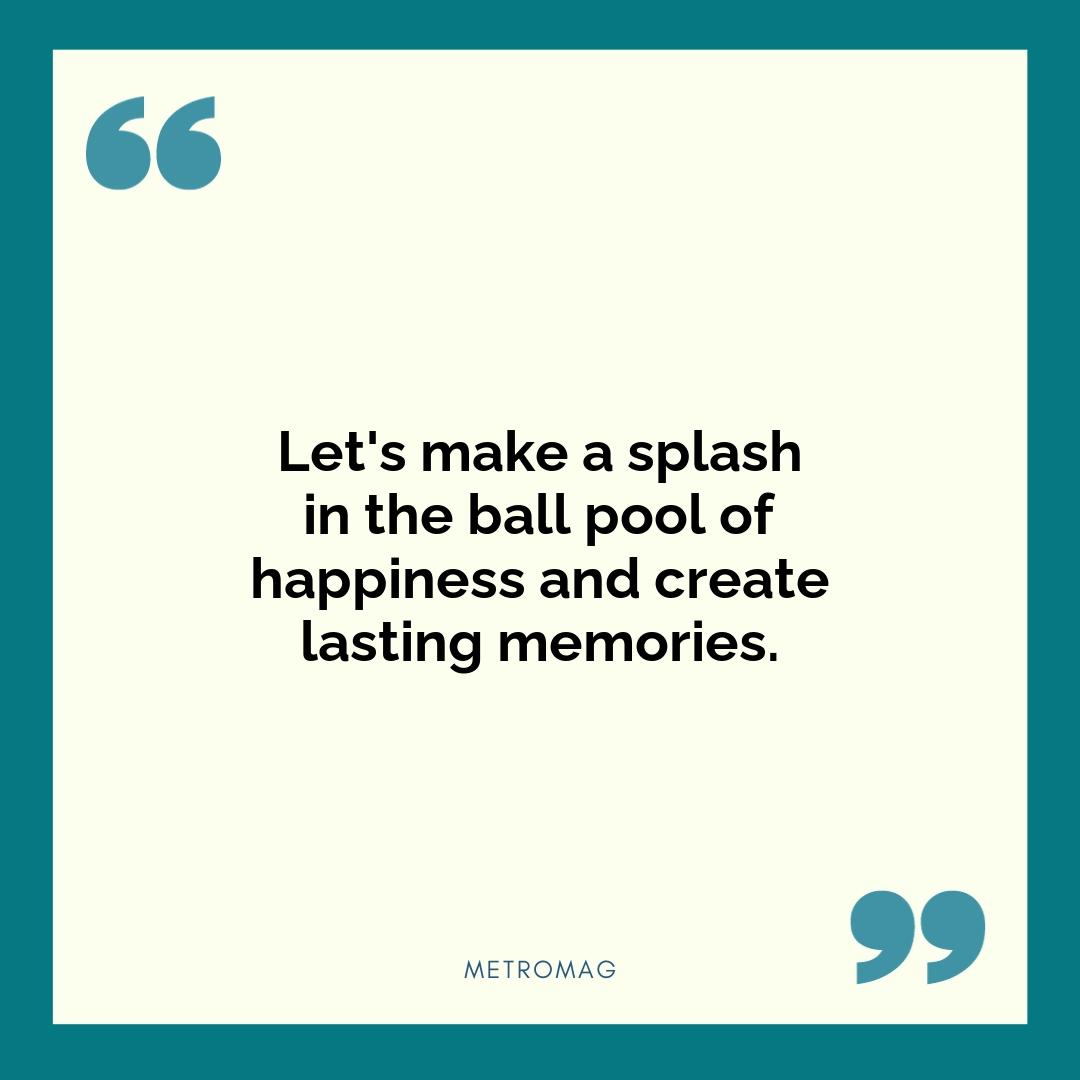 Let's make a splash in the ball pool of happiness and create lasting memories.