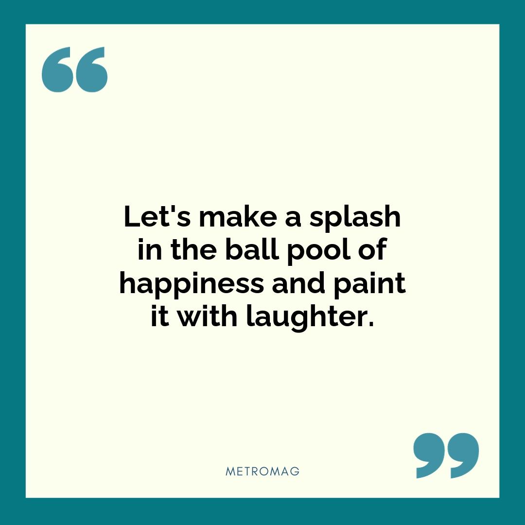 Let's make a splash in the ball pool of happiness and paint it with laughter.