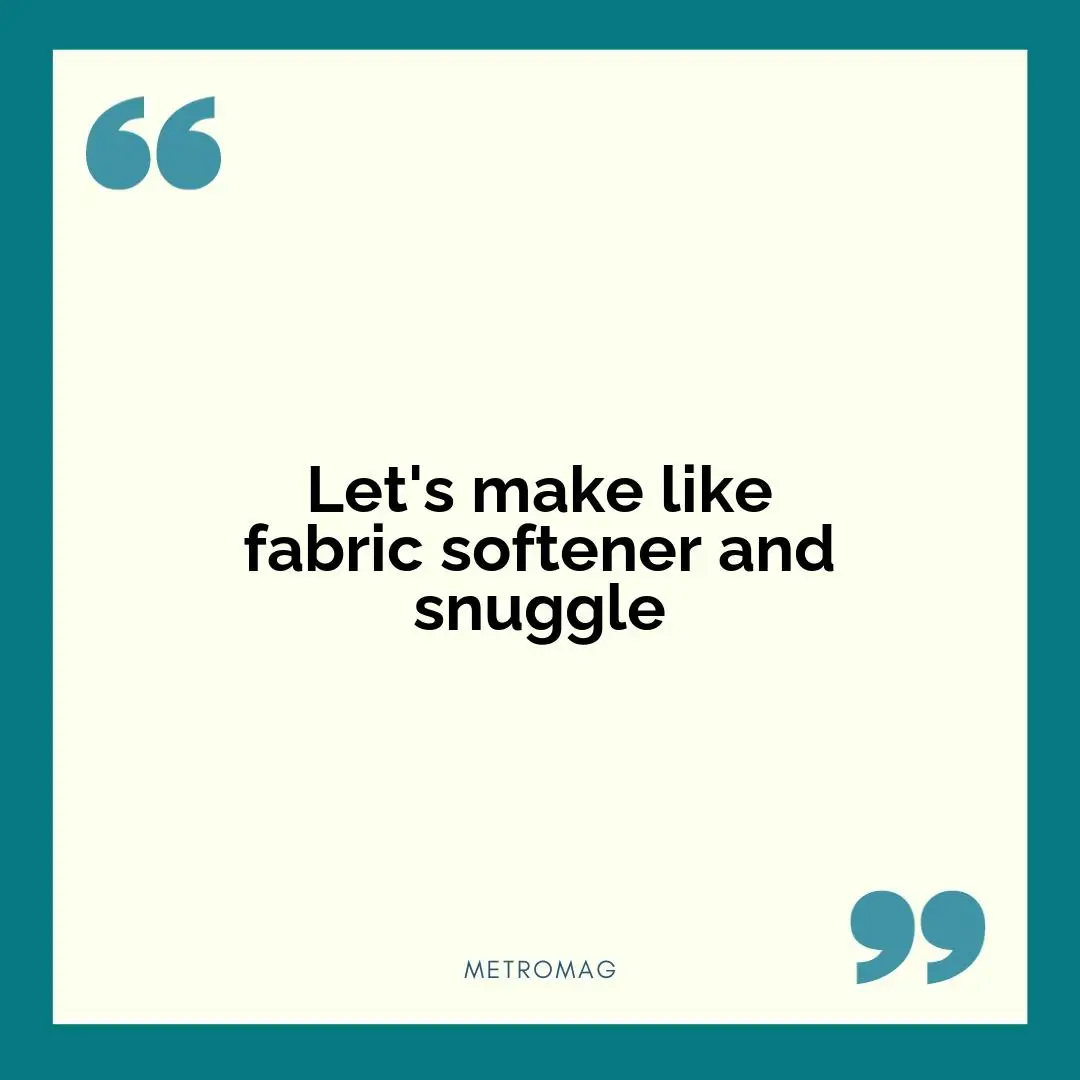Let's make like fabric softener and snuggle
