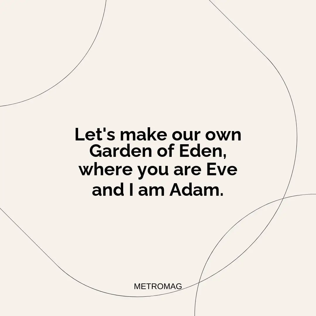 Let's make our own Garden of Eden, where you are Eve and I am Adam.