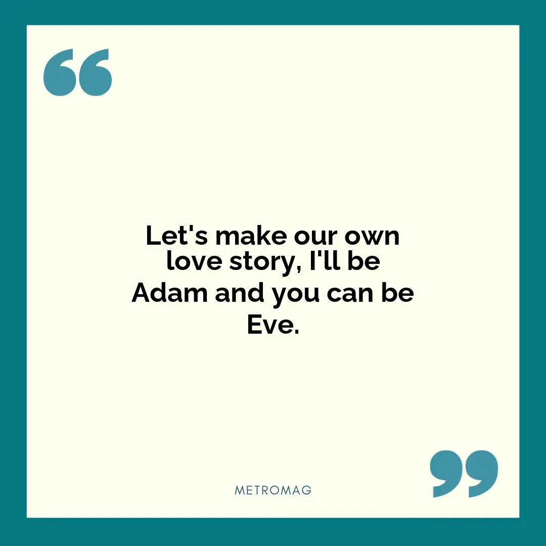 Let's make our own love story, I'll be Adam and you can be Eve.