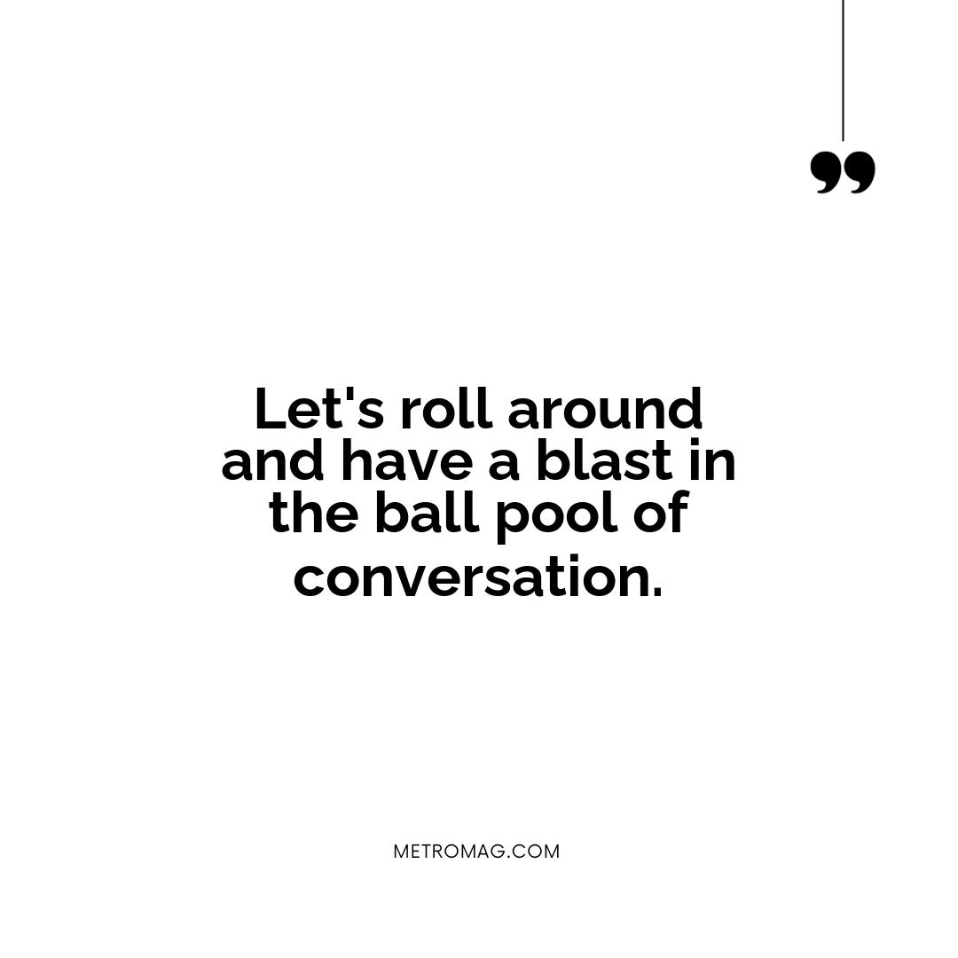 Let's roll around and have a blast in the ball pool of conversation.
