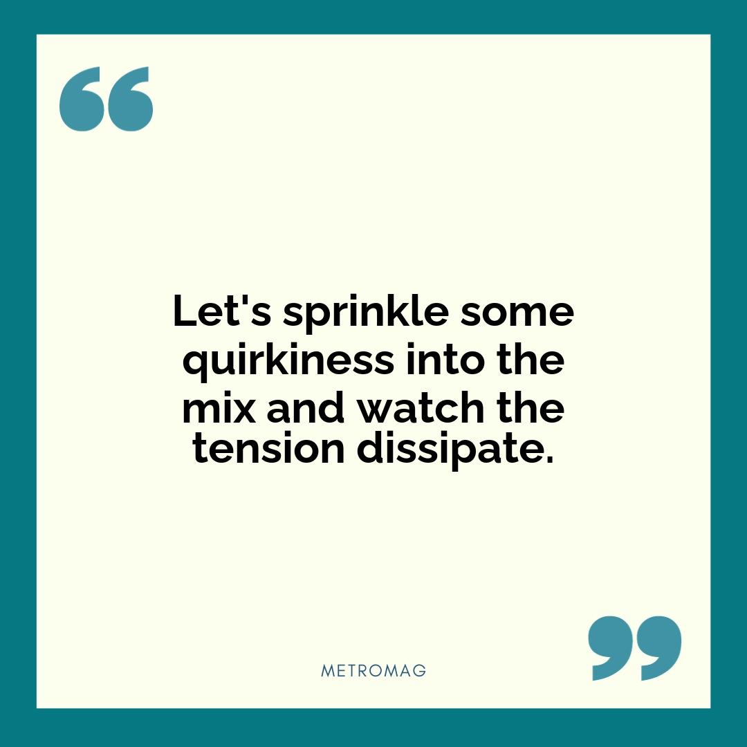 Let's sprinkle some quirkiness into the mix and watch the tension dissipate.
