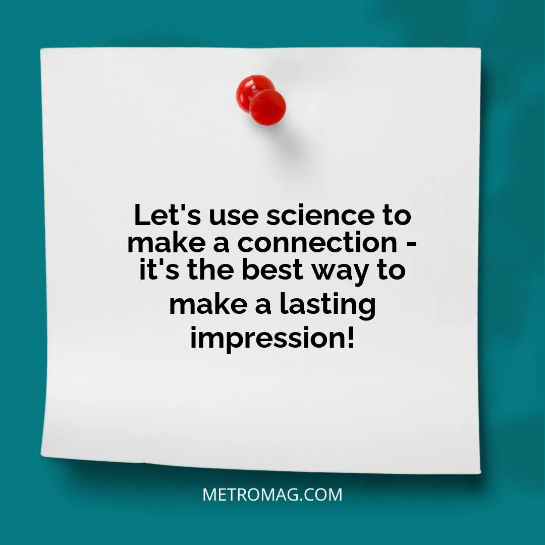Let's use science to make a connection - it's the best way to make a lasting impression!