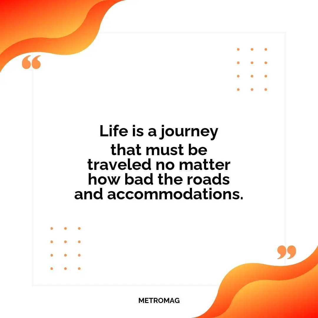 Life is a journey that must be traveled no matter how bad the roads and accommodations.