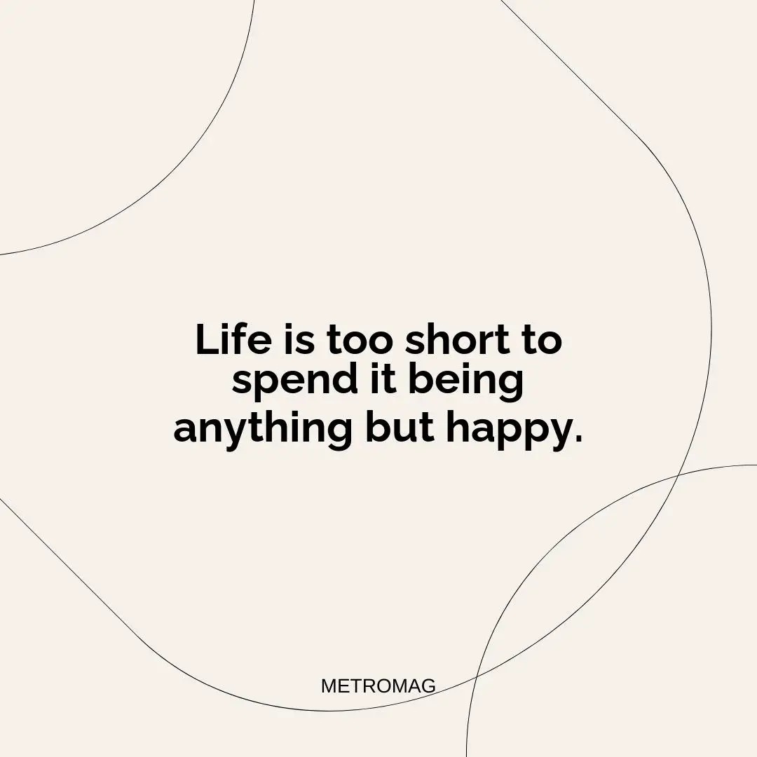 Life is too short to spend it being anything but happy.
