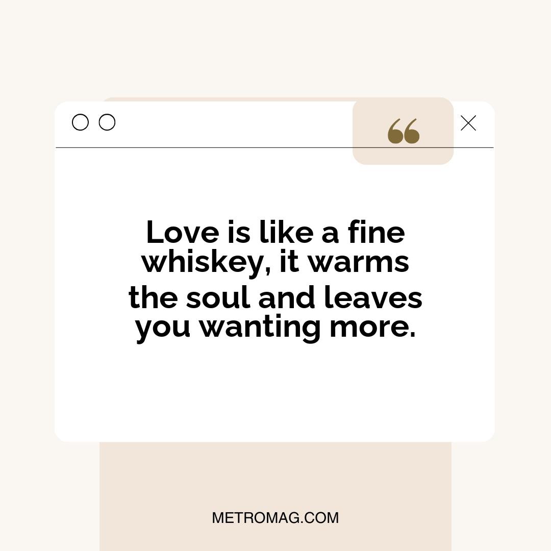 Love is like a fine whiskey, it warms the soul and leaves you wanting more.