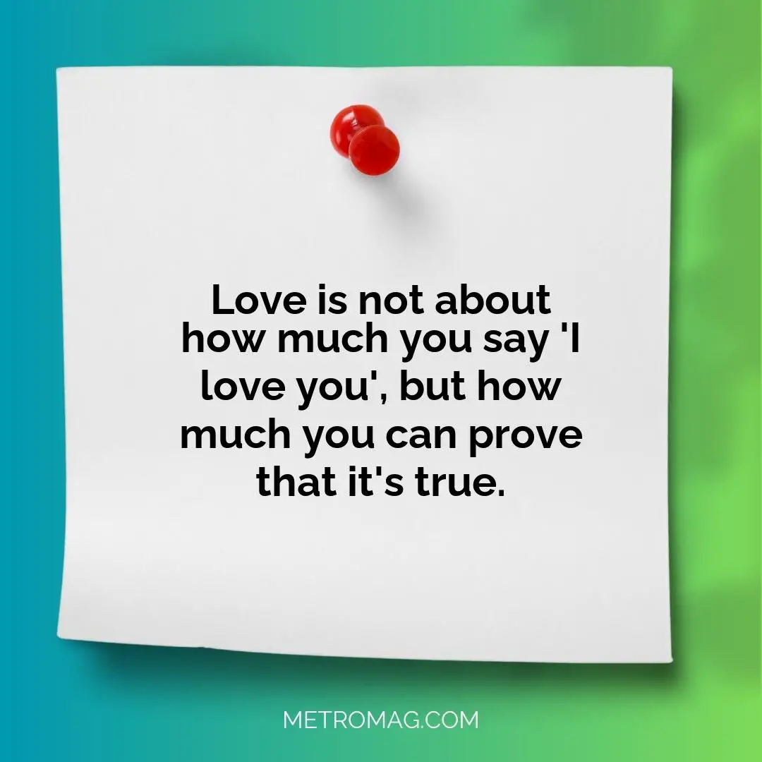 Love is not about how much you say 'I love you', but how much you can prove that it's true.