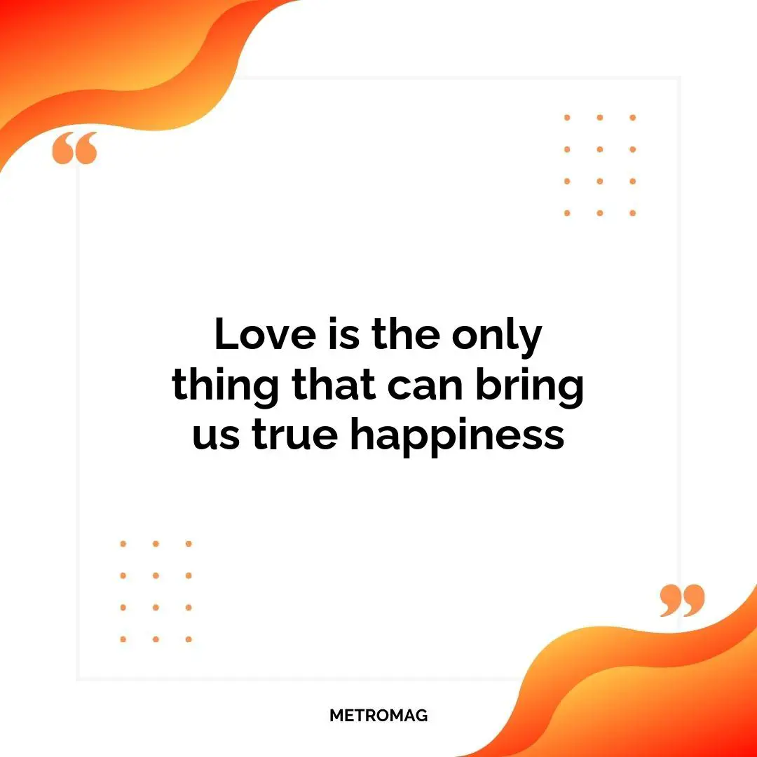 Love is the only thing that can bring us true happiness