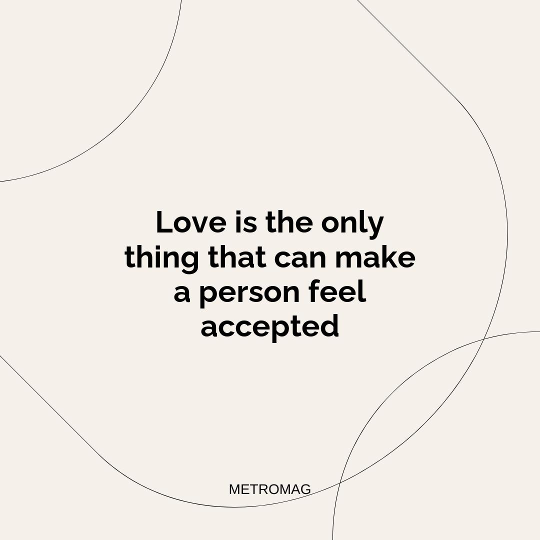 Love is the only thing that can make a person feel accepted