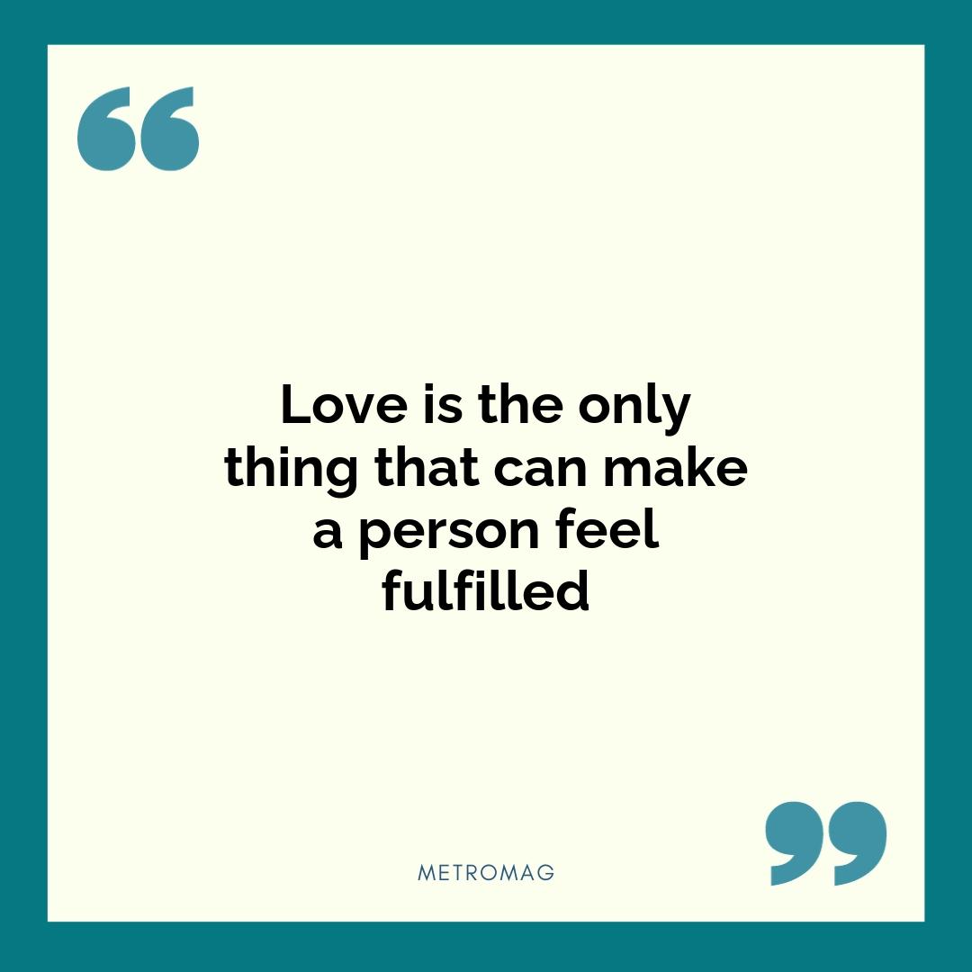 Love is the only thing that can make a person feel fulfilled
