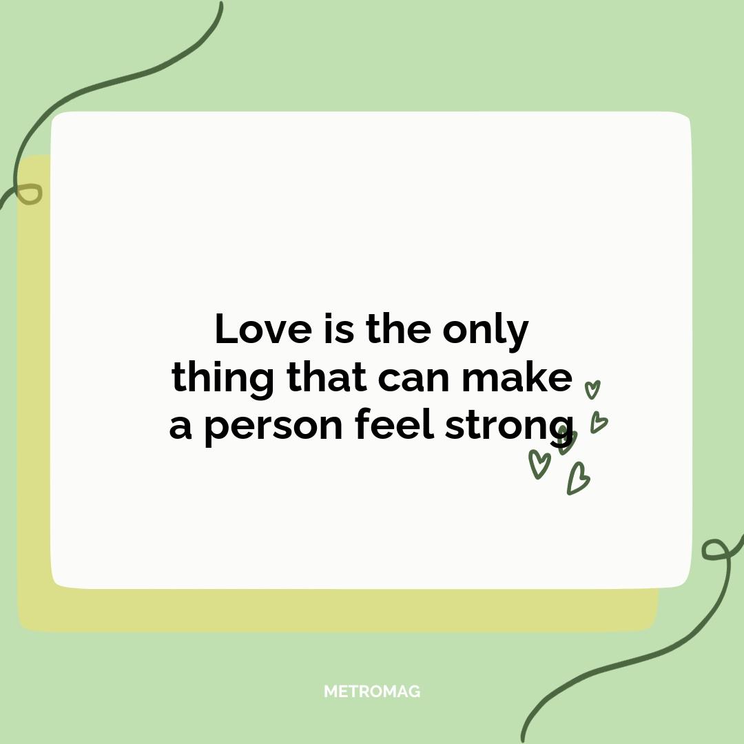 Love is the only thing that can make a person feel strong