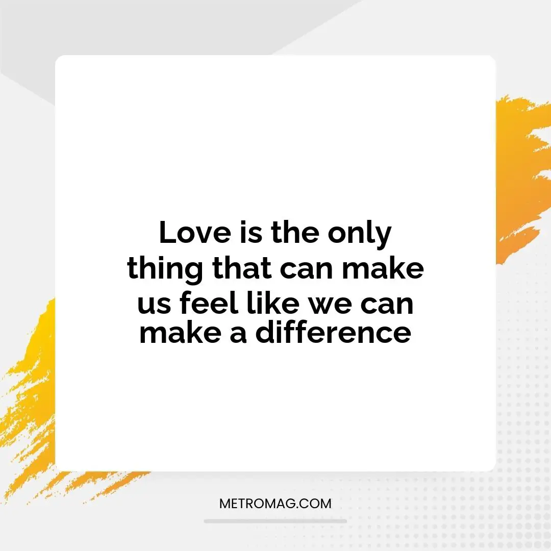 Love is the only thing that can make us feel like we can make a difference