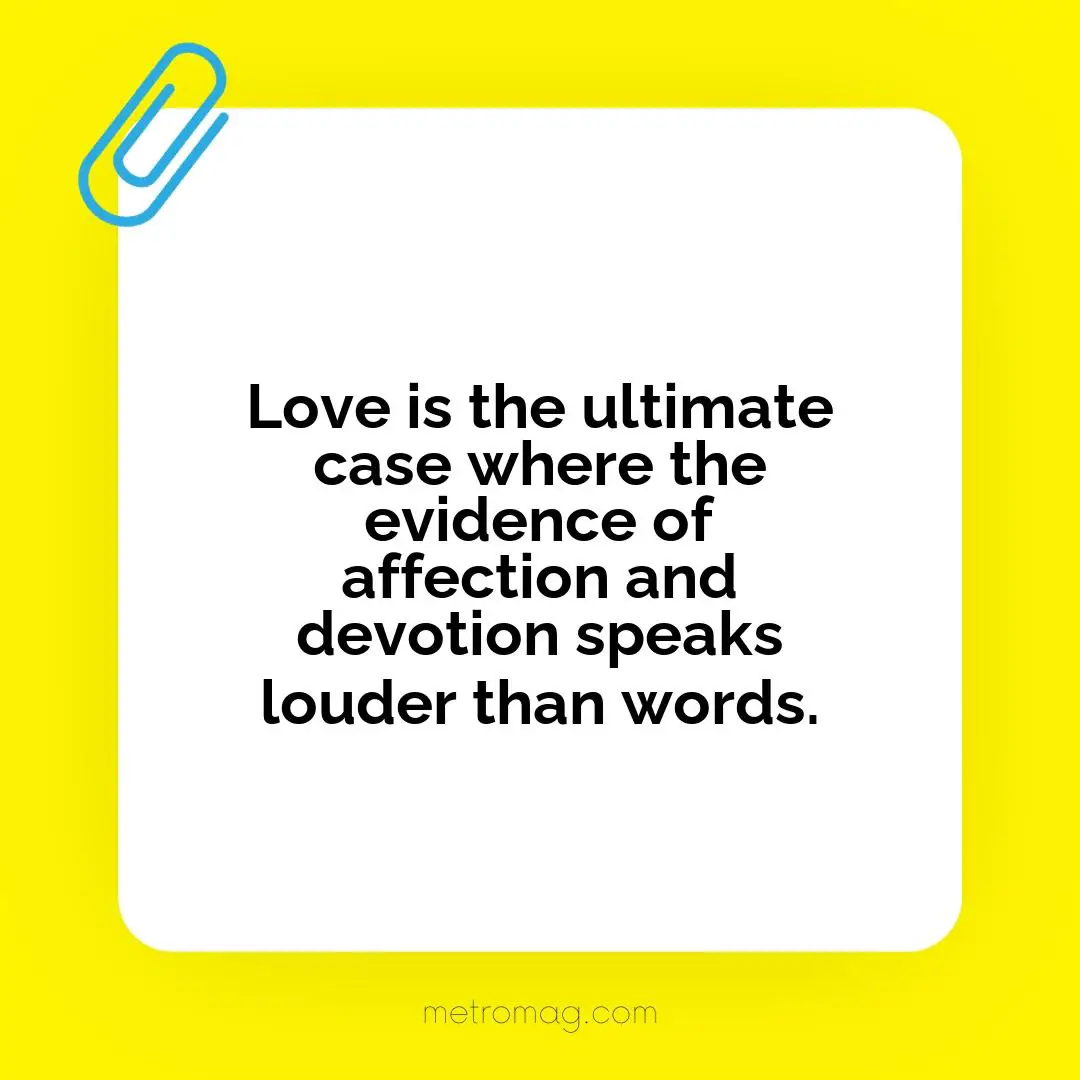 Love is the ultimate case where the evidence of affection and devotion speaks louder than words.