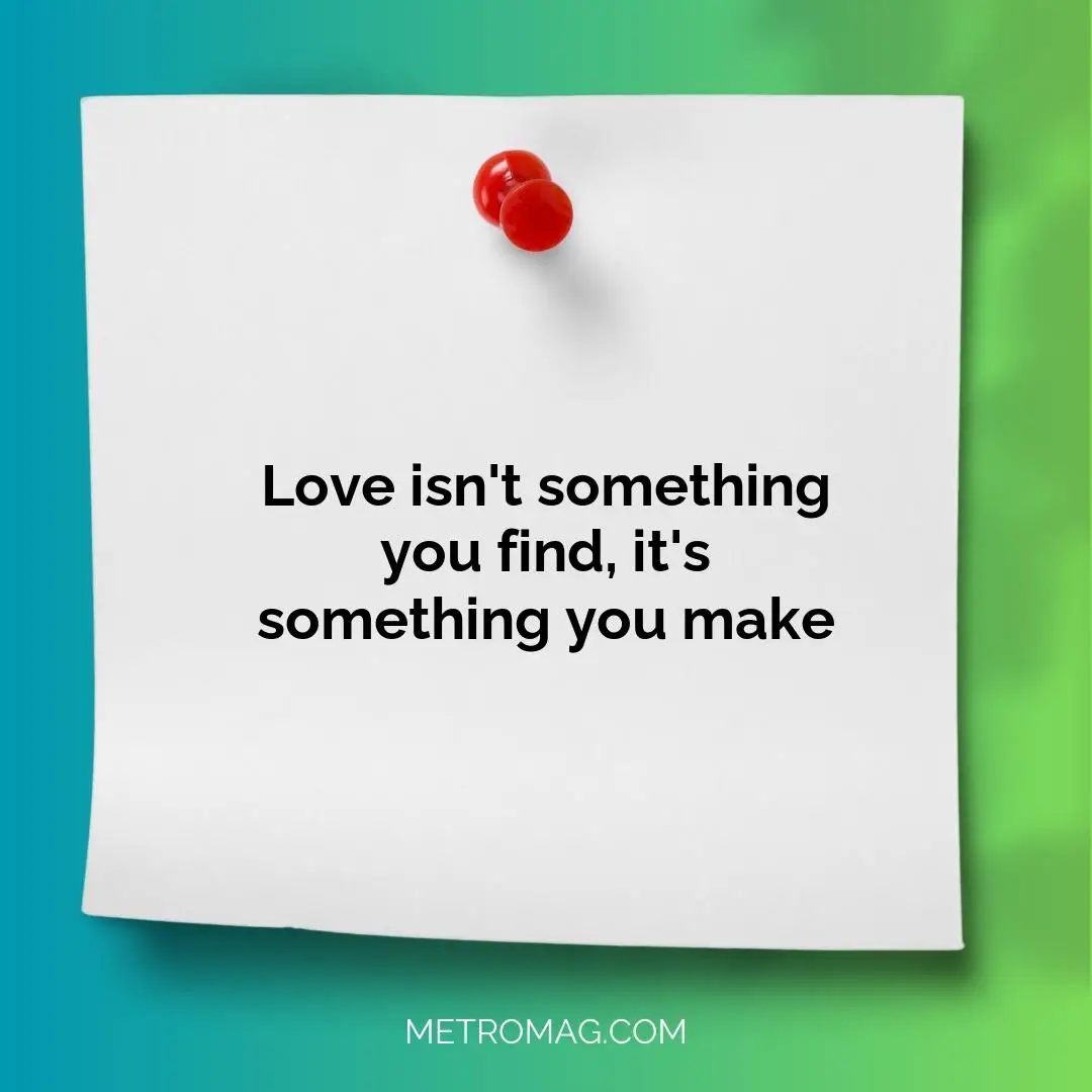 Love isn't something you find, it's something you make
