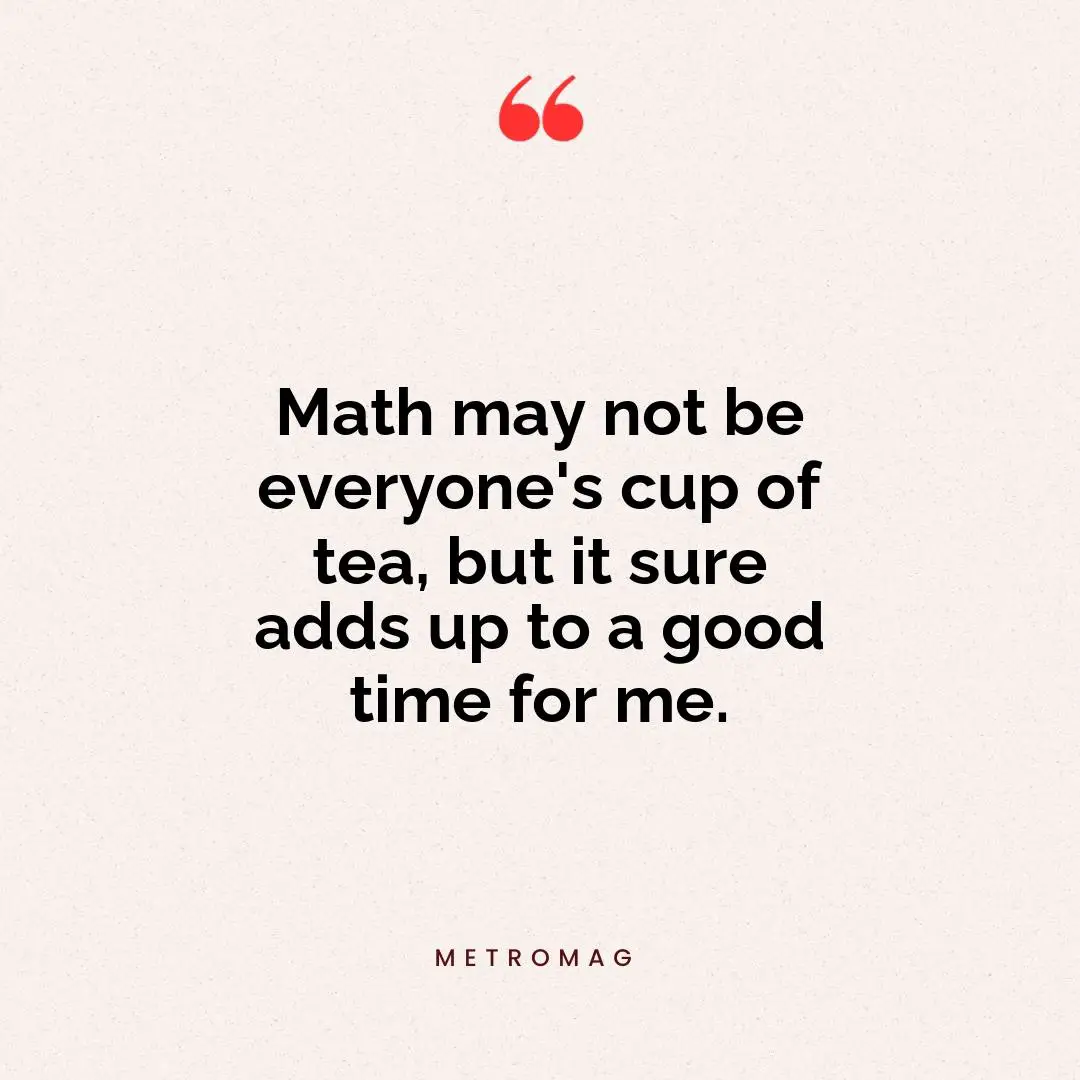 Math may not be everyone's cup of tea, but it sure adds up to a good time for me.