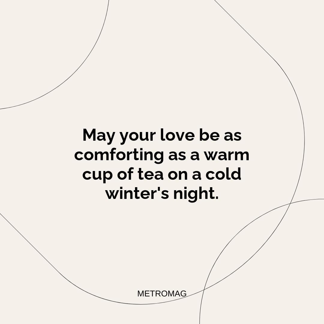May your love be as comforting as a warm cup of tea on a cold winter's night.