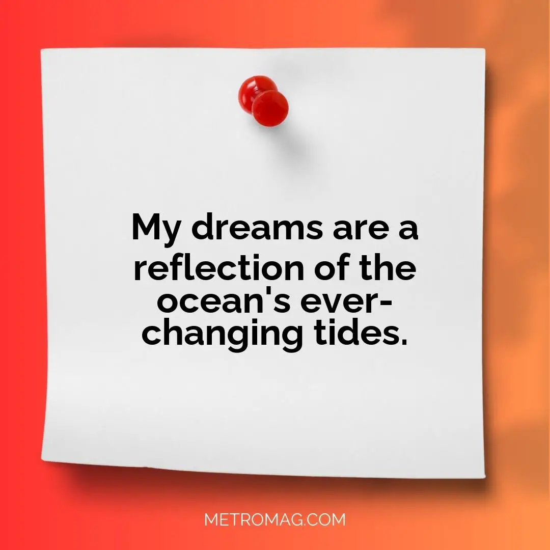 My dreams are a reflection of the ocean's ever-changing tides.