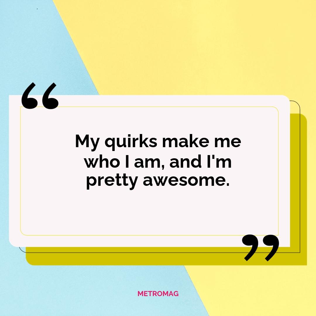 My quirks make me who I am, and I'm pretty awesome.