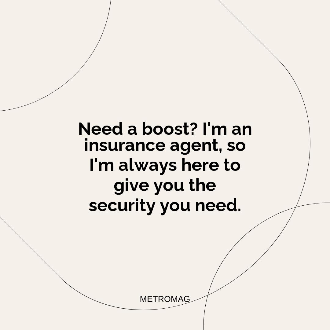 Need a boost? I'm an insurance agent, so I'm always here to give you the security you need.