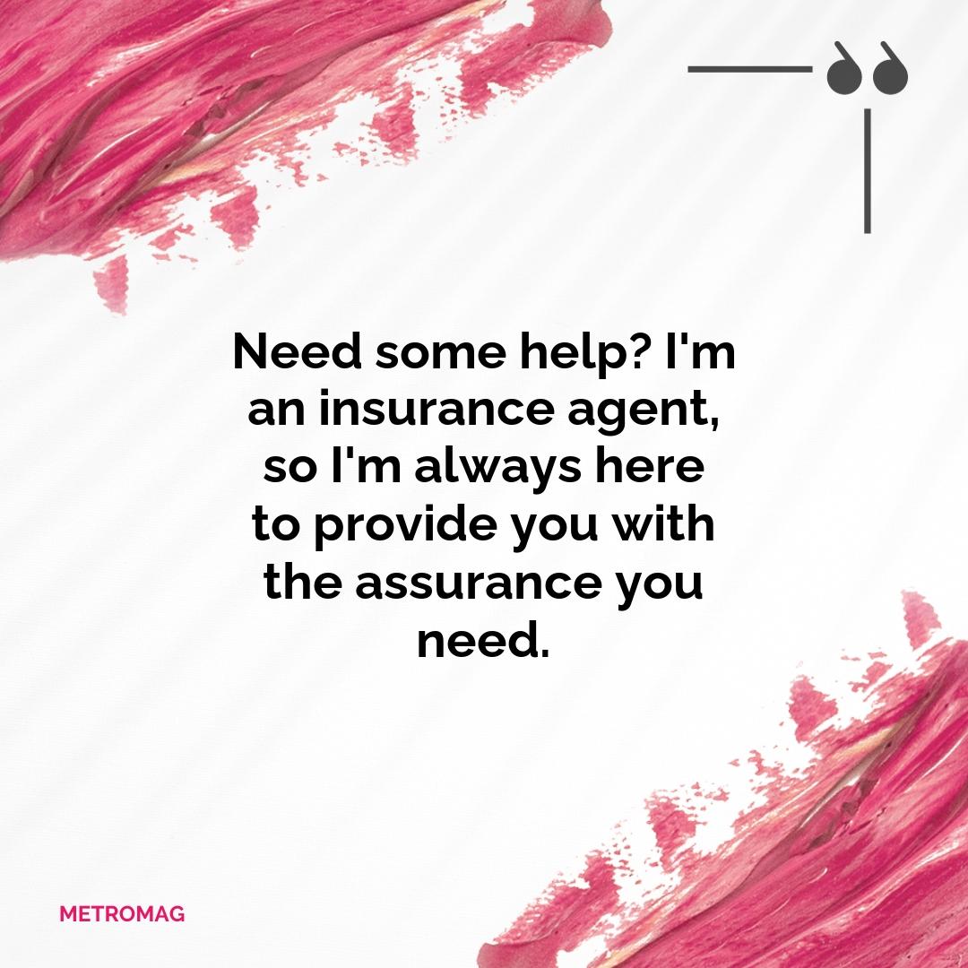 Need some help? I'm an insurance agent, so I'm always here to provide you with the assurance you need.