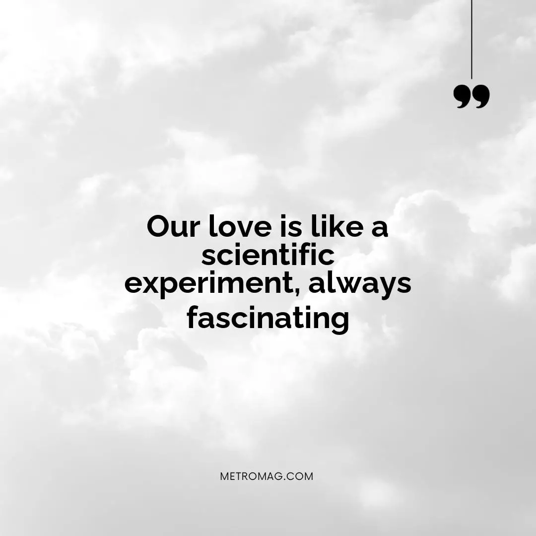 Our love is like a scientific experiment, always fascinating