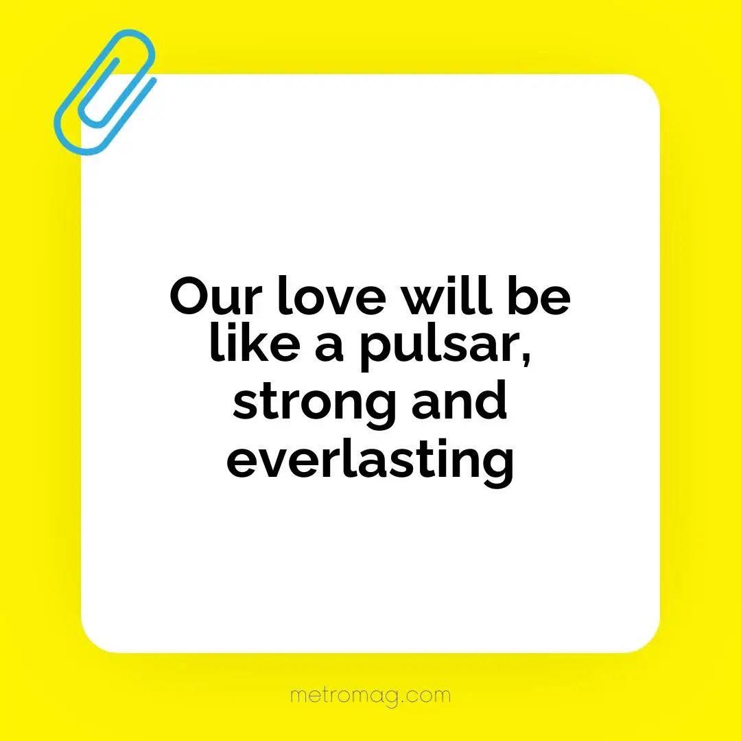Our love will be like a pulsar, strong and everlasting