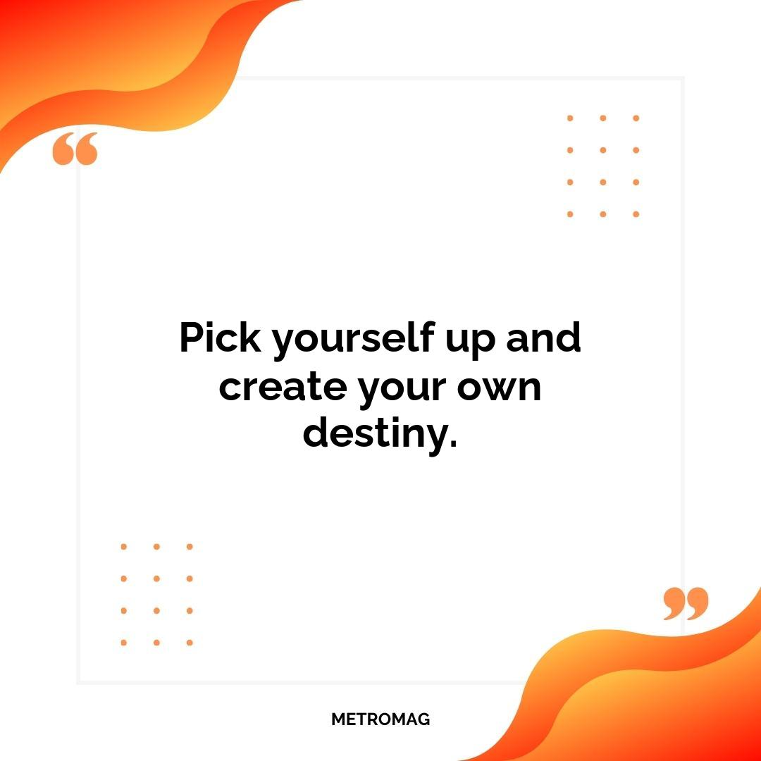 Pick yourself up and create your own destiny.
