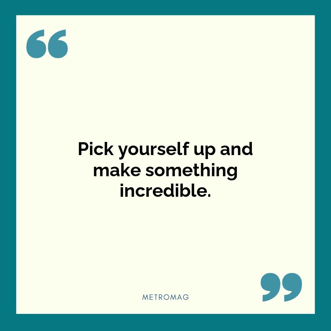 Pick yourself up and make something incredible.