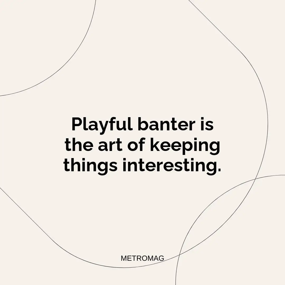 Playful banter is the art of keeping things interesting.
