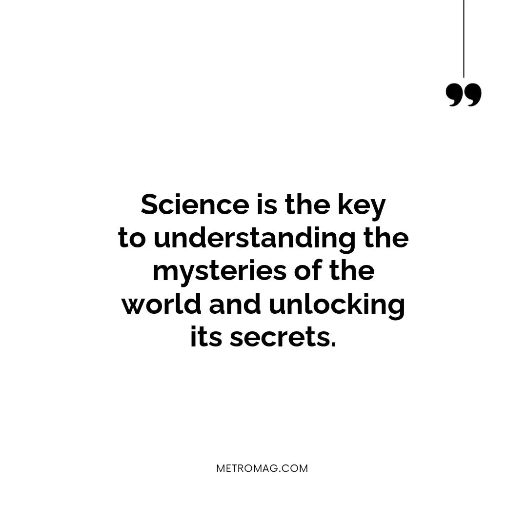 Science is the key to understanding the mysteries of the world and unlocking its secrets.