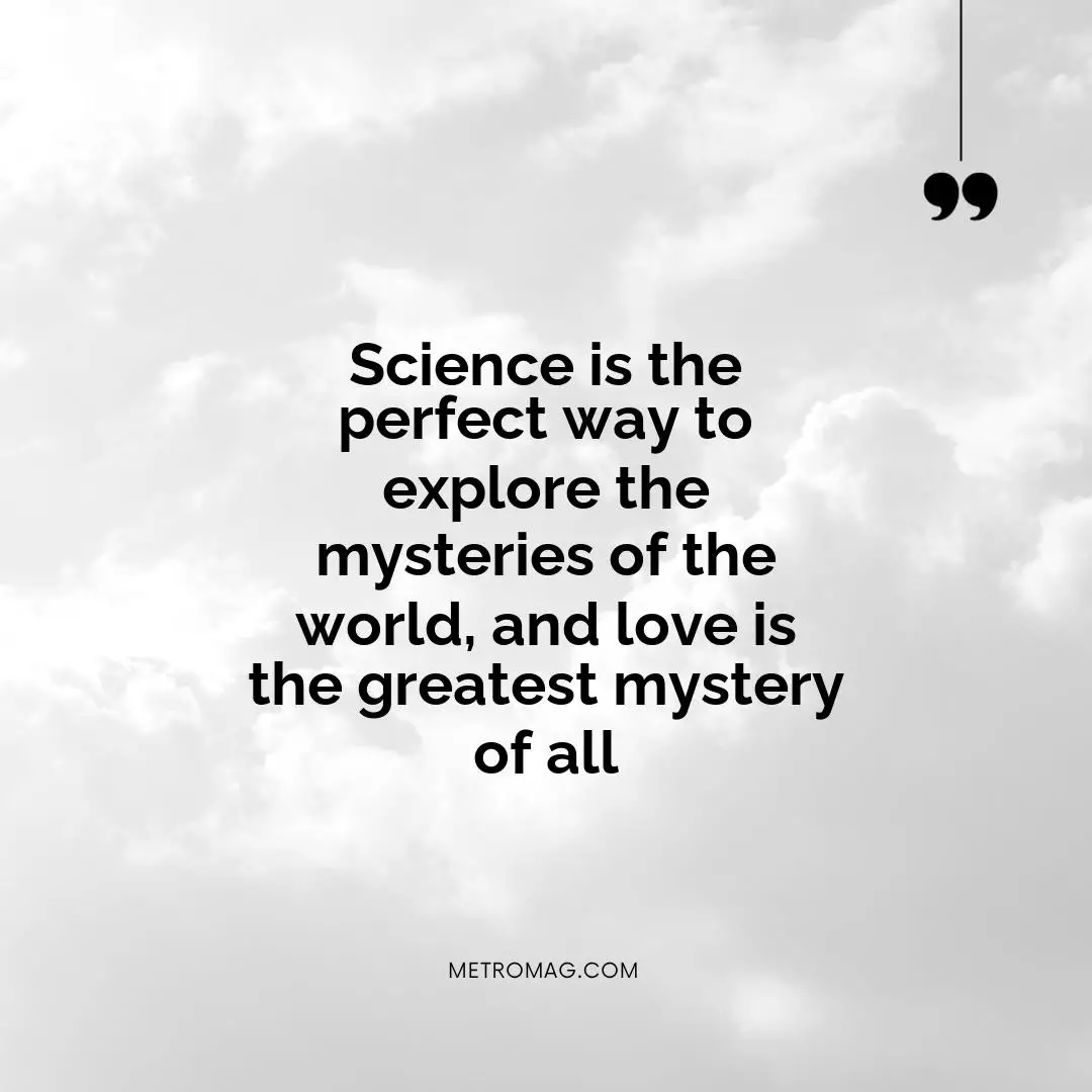Science is the perfect way to explore the mysteries of the world, and love is the greatest mystery of all