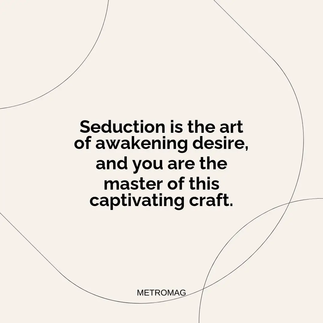 Seduction is the art of awakening desire, and you are the master of this captivating craft.