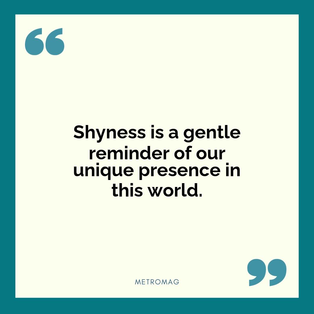 Shyness is a gentle reminder of our unique presence in this world.