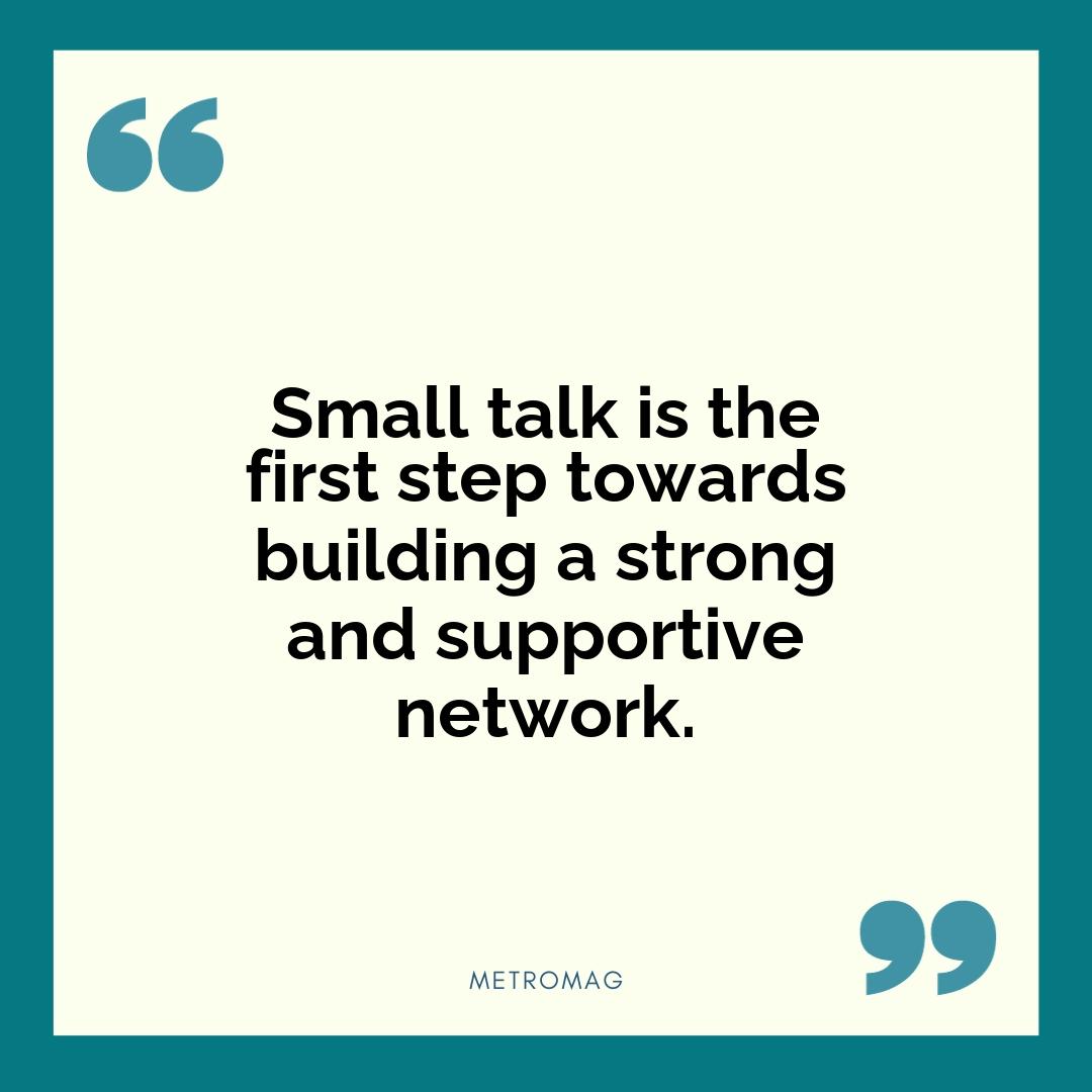 Small talk is the first step towards building a strong and supportive network.