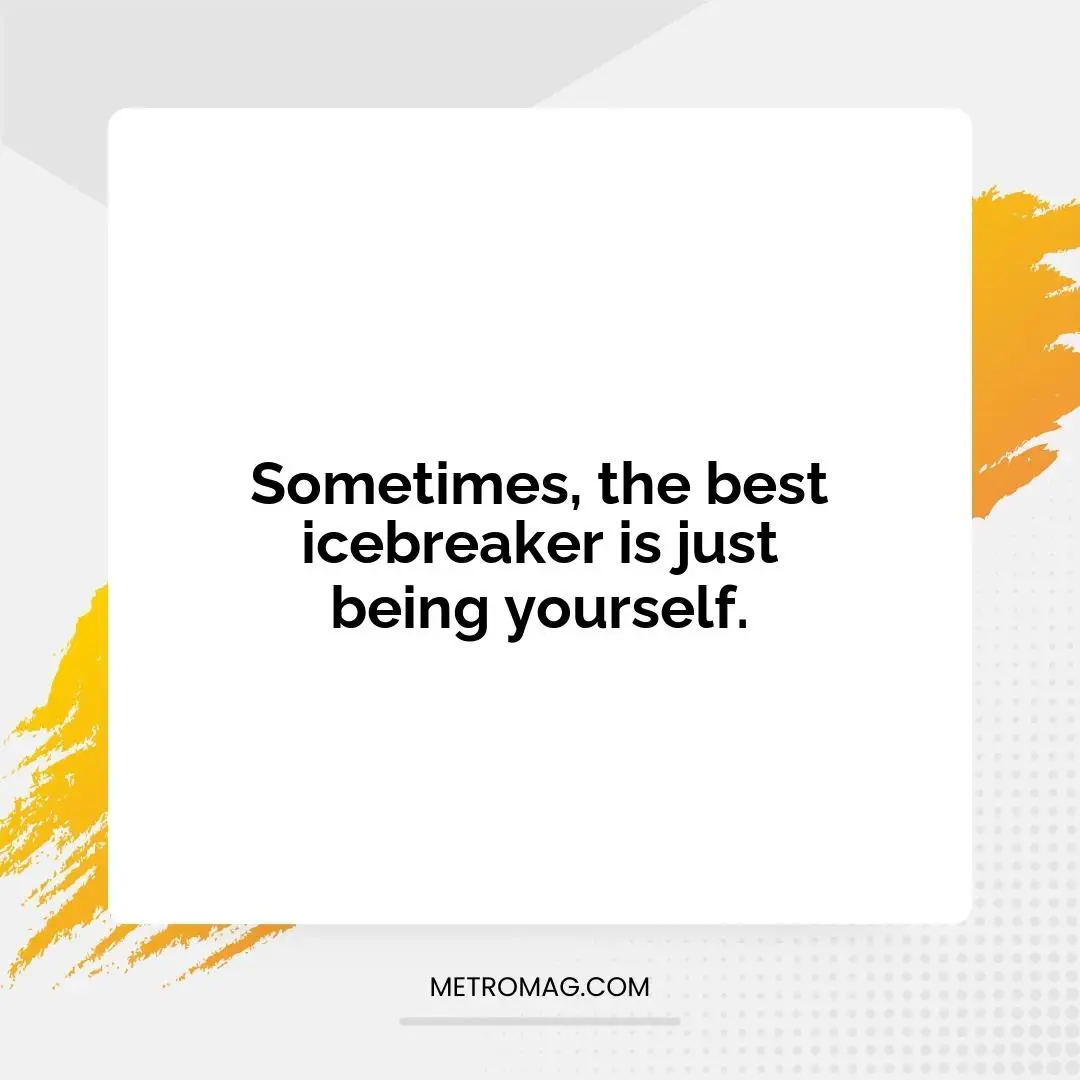 Sometimes, the best icebreaker is just being yourself.
