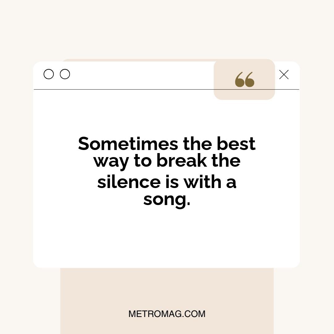 Sometimes the best way to break the silence is with a song.