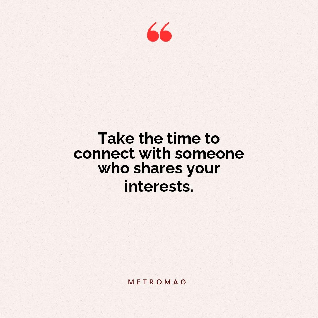Take the time to connect with someone who shares your interests.