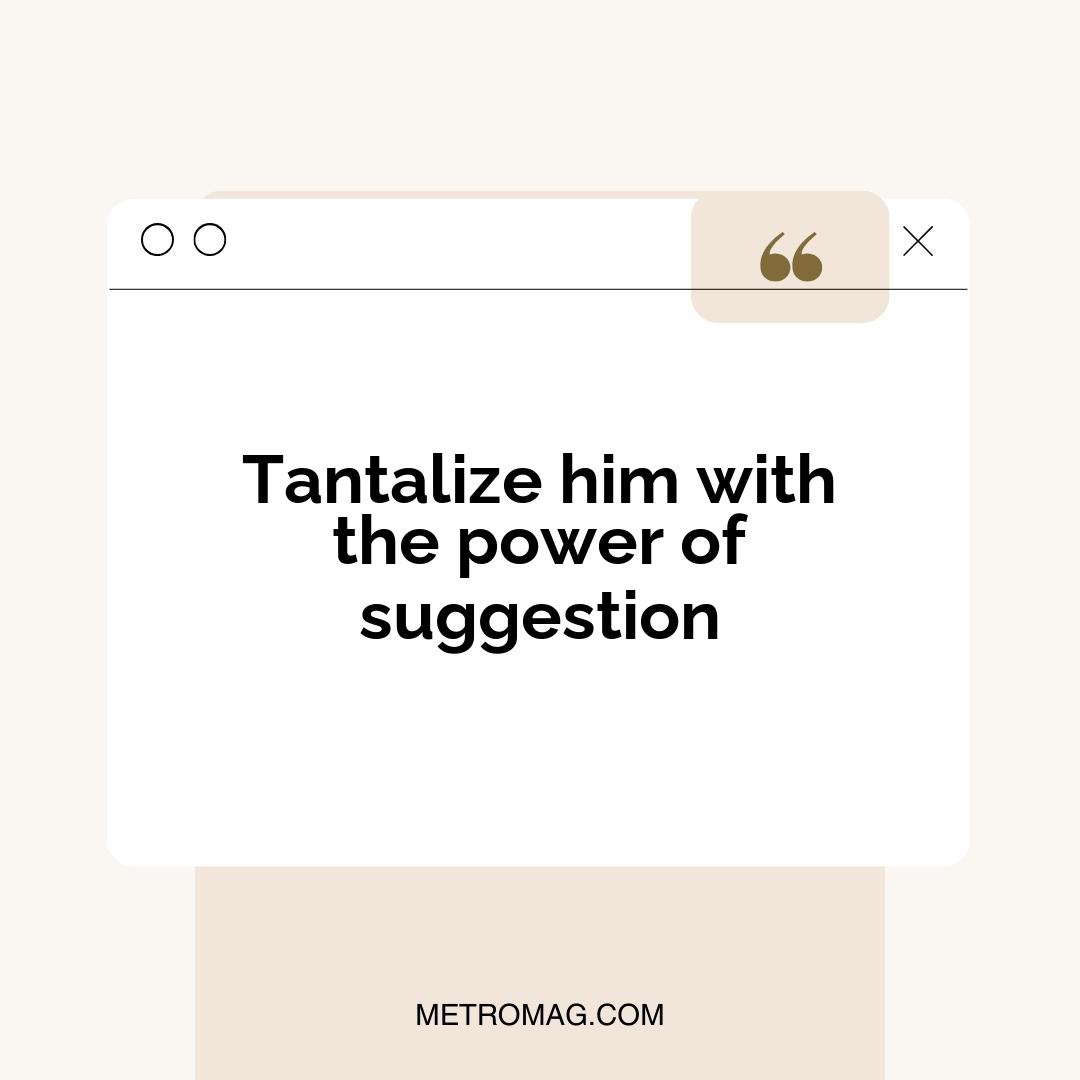 Tantalize him with the power of suggestion