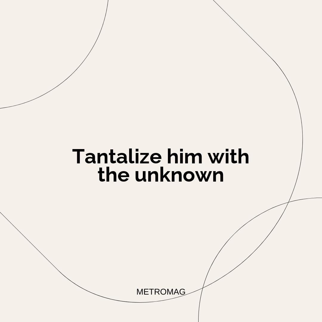 Tantalize him with the unknown